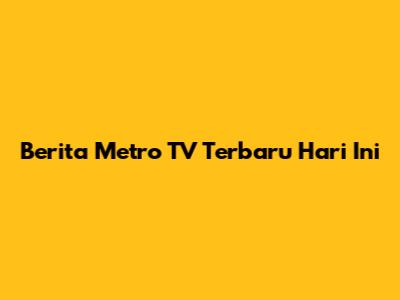 Berita Metro TV Terbaru Hari Ini