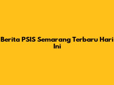 Berita PSIS Semarang Terbaru Hari Ini