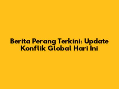 Berita Perang Terkini: Update Konflik Global Hari Ini