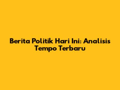 Berita Politik Hari Ini: Analisis Tempo Terbaru