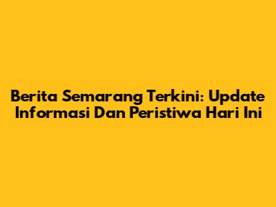 Berita Semarang Terkini: Update Informasi Dan Peristiwa Hari Ini