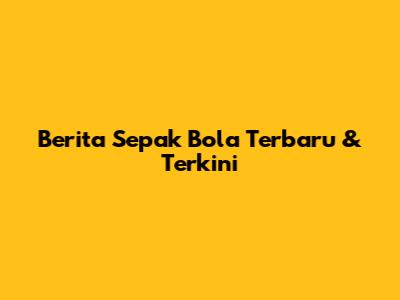 Berita Sepak Bola Terbaru & Terkini