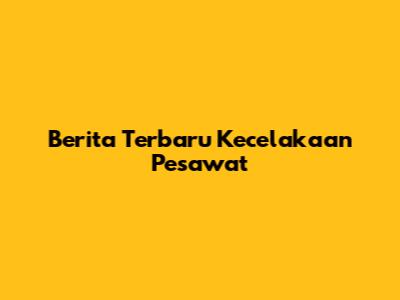 Berita Terbaru Kecelakaan Pesawat
