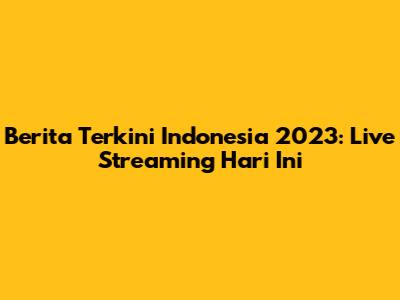 Berita Terkini Indonesia 2023: Live Streaming Hari Ini