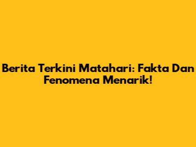 Berita Terkini Matahari: Fakta Dan Fenomena Menarik!