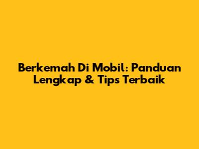 Berkemah Di Mobil: Panduan Lengkap & Tips Terbaik