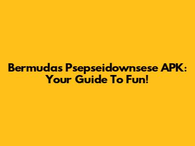 Bermuda's Psepseidownsese APK: Your Guide To Fun!