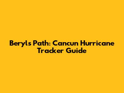 Beryl's Path: Cancun Hurricane Tracker Guide