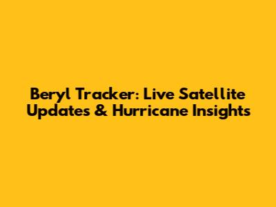 Beryl Tracker: Live Satellite Updates & Hurricane Insights
