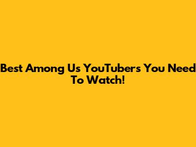 Best Among Us YouTubers You Need To Watch!