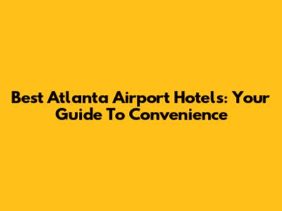 Best Atlanta Airport Hotels: Your Guide To Convenience