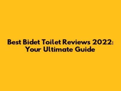 Best Bidet Toilet Reviews 2022: Your Ultimate Guide