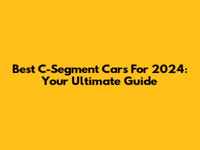 Best C-Segment Cars For 2024: Your Ultimate Guide