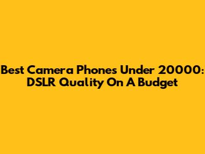 Best Camera Phones Under 20000: DSLR Quality On A Budget