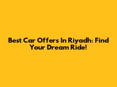 Best Car Offers In Riyadh: Find Your Dream Ride!