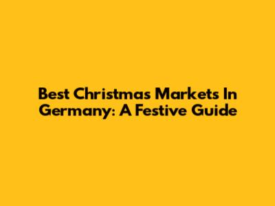 Best Christmas Markets In Germany: A Festive Guide