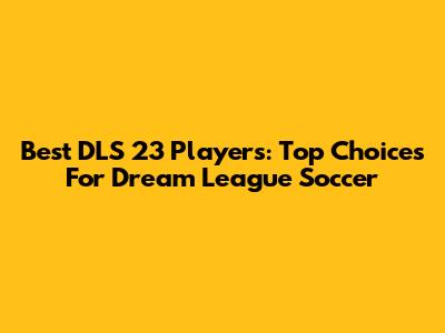 Best DLS 23 Players: Top Choices For Dream League Soccer