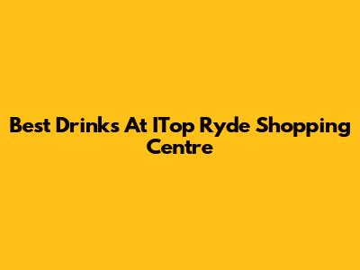 Best Drinks At ITop Ryde Shopping Centre