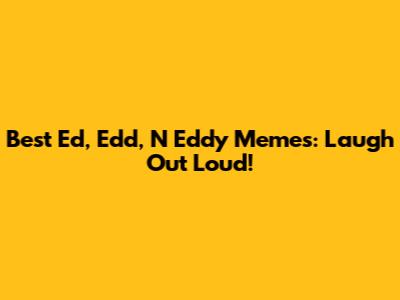 Best Ed, Edd, N Eddy Memes: Laugh Out Loud!
