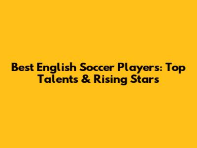 Best English Soccer Players: Top Talents & Rising Stars