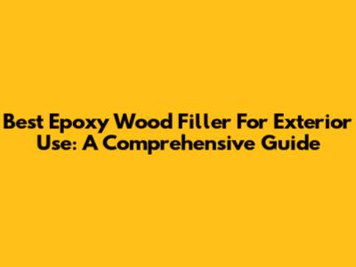 Best Epoxy Wood Filler For Exterior Use: A Comprehensive Guide