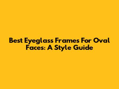 Best Eyeglass Frames For Oval Faces: A Style Guide