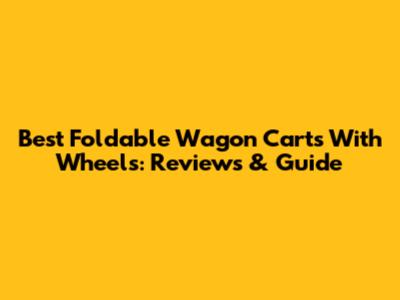 Best Foldable Wagon Carts With Wheels: Reviews & Guide