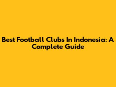 Best Football Clubs In Indonesia: A Complete Guide