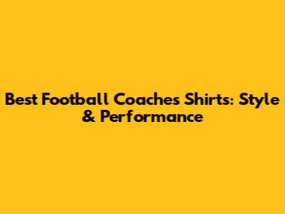 Best Football Coaches Shirts: Style & Performance