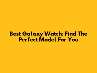 Best Galaxy Watch: Find The Perfect Model For You