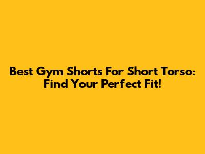 Best Gym Shorts For Short Torso: Find Your Perfect Fit!