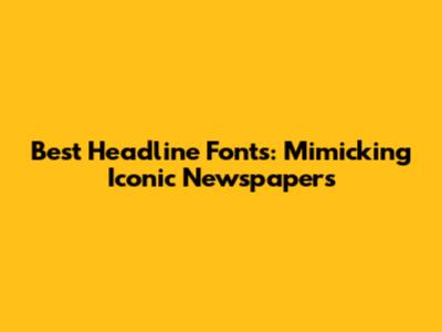 Best Headline Fonts: Mimicking Iconic Newspapers