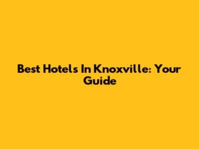 Best Hotels In Knoxville: Your Guide