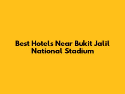 Best Hotels Near Bukit Jalil National Stadium