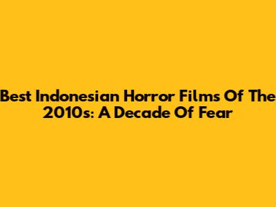 Best Indonesian Horror Films Of The 2010s: A Decade Of Fear
