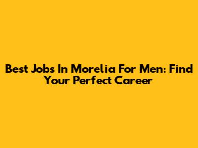 Best Jobs In Morelia For Men: Find Your Perfect Career