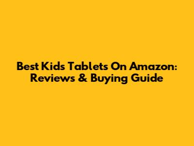 Best Kids Tablets On Amazon: Reviews & Buying Guide