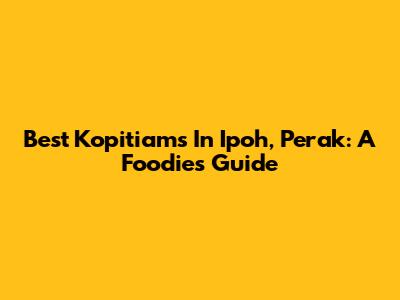 Best Kopitiams In Ipoh, Perak: A Foodie's Guide