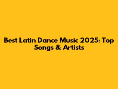 Best Latin Dance Music 2025: Top Songs & Artists