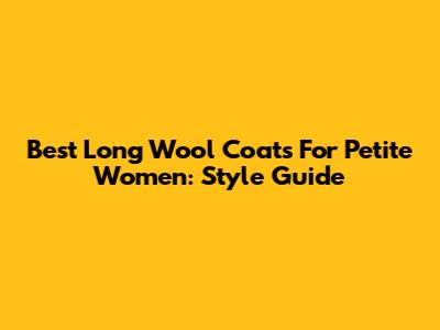 Best Long Wool Coats For Petite Women: Style Guide