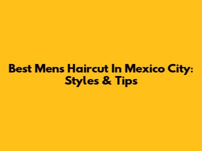 Best Men's Haircut In Mexico City: Styles & Tips