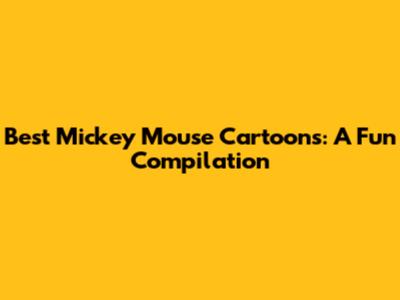 Best Mickey Mouse Cartoons: A Fun Compilation