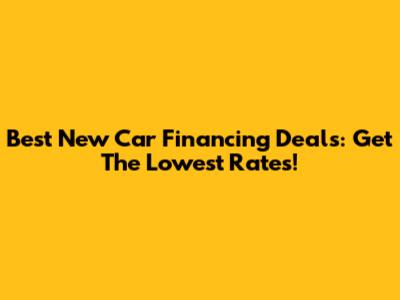 Best New Car Financing Deals: Get The Lowest Rates!