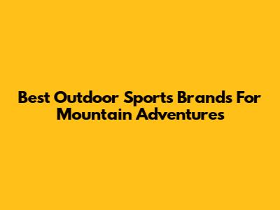 Best Outdoor Sports Brands For Mountain Adventures