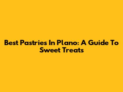 Best Pastries In Plano: A Guide To Sweet Treats