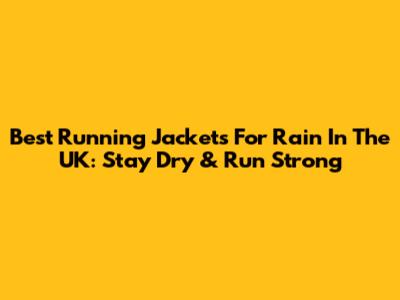 Best Running Jackets For Rain In The UK: Stay Dry & Run Strong