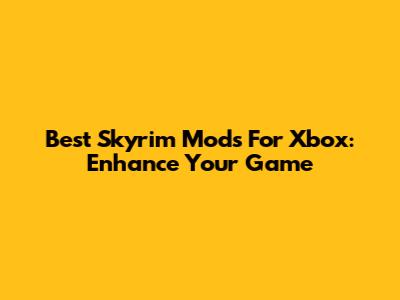 Best Skyrim Mods For Xbox: Enhance Your Game