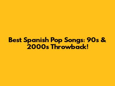 Best Spanish Pop Songs: 90s & 2000s Throwback!