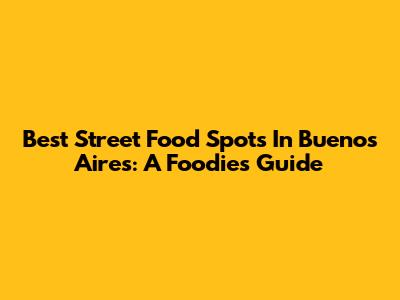 Best Street Food Spots In Buenos Aires: A Foodie's Guide