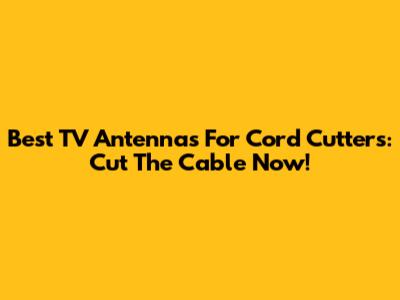 Best TV Antennas For Cord Cutters: Cut The Cable Now!